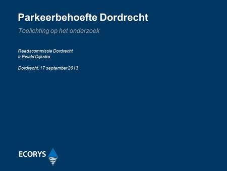 Parkeerbehoefte Dordrecht Toelichting op het onderzoek Raadscommissie Dordrecht Ir Ewald Dijkstra Dordrecht, 17 september 2013.