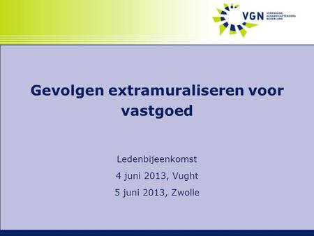 Gevolgen extramuraliseren voor vastgoed Ledenbijeenkomst 4 juni 2013, Vught 5 juni 2013, Zwolle.