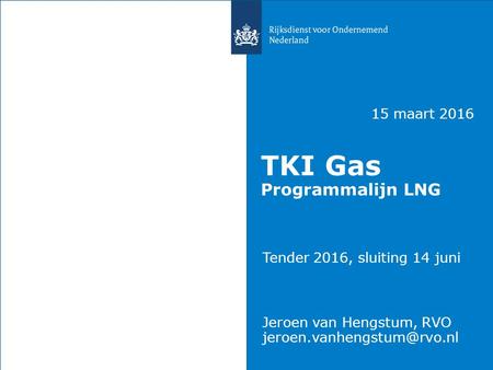 15 maart 2016 TKI Gas Programmalijn LNG Tender 2016, sluiting 14 juni Jeroen van Hengstum, RVO