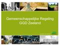Gemeenschappelijke Regeling GGD Zeeland. Opzet presentatie 1.Reden bestaan GR GGD Zeeland 2.Visie op Publieke Gezondheid in Zeeland 3.Bestuurlijke verantwoordelijkheid.