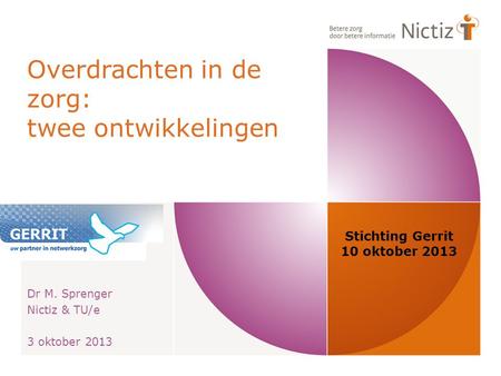 Overdrachten in de zorg: twee ontwikkelingen Dr M. Sprenger Nictiz & TU/e 3 oktober 2013 Stichting Gerrit 10 oktober 2013.