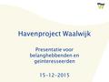 Havenproject Waalwijk Presentatie voor belanghebbenden en geïnteresseerden 15-12-2015.