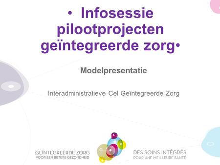 Infosessie pilootprojecten geïntegreerde zorg Modelpresentatie Interadministratieve Cel Geïntegreerde Zorg.