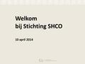 Welkom bij Stichting SHCO 10 april 2014. Even voorstellen…