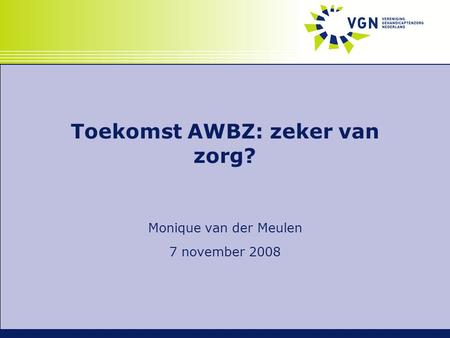 Toekomst AWBZ: zeker van zorg? Monique van der Meulen 7 november 2008.