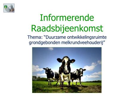 Informerende Raadsbijeenkomst Dinsdag 18 januari 2011 Thema: “Duurzame ontwikkelingsruimte grondgebonden melkrundveehouderij”
