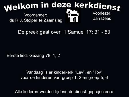 De preek gaat over: 1 Samuel 17: 31 - 53 Voorganger: ds R.J. Stolper te Zaamslag Alle liederen worden tijdens de dienst geprojecteerd Voorlezer: Jan Dees.