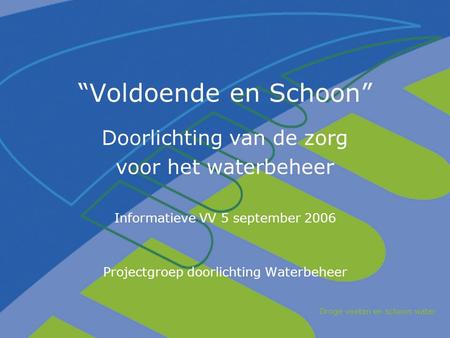 Droge voeten en schoon water “Voldoende en Schoon” Doorlichting van de zorg voor het waterbeheer Informatieve VV 5 september 2006 Projectgroep doorlichting.