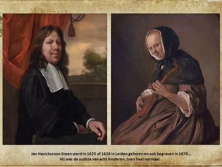 Jan Havickszoon Steen werd in 1625 of 1626 in Leiden geboren en ook begraven in 1679… Hij was de oudste van acht kinderen, toen heel normaal..