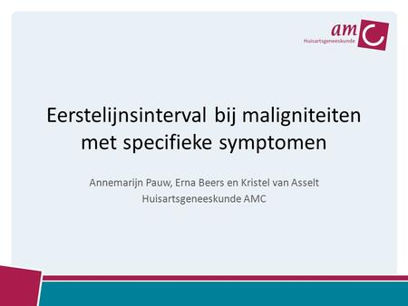 Eerstelijnsinterval bij maligniteiten met specifieke symptomen Annemarijn Pauw, Erna Beers en Kristel van Asselt Huisartsgeneeskunde AMC.