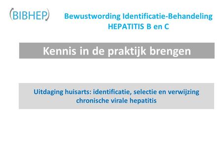 Bewustwording Identificatie-Behandeling HEPATITIS B en C Uitdaging huisarts: identificatie, selectie en verwijzing chronische virale hepatitis Kennis in.