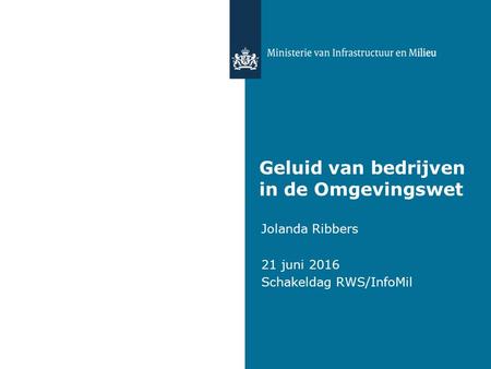 Geluid van bedrijven in de Omgevingswet Jolanda Ribbers 21 juni 2016 Schakeldag RWS/InfoMil.