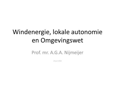Windenergie, lokale autonomie en Omgevingswet Prof. mr. A.G.A. Nijmeijer 24 juni 2016.