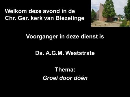 Welkom deze avond in de Chr. Ger. kerk van Biezelinge Voorganger in deze dienst is Ds. A.G.M. Weststrate Thema: Groei door dóén.