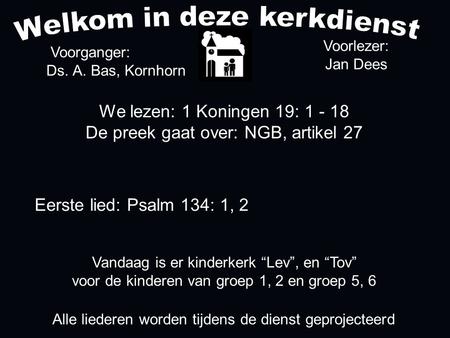 We lezen: 1 Koningen 19: 1 - 18 De preek gaat over: NGB, artikel 27 Voorganger: Ds. A. Bas, Kornhorn Alle liederen worden tijdens de dienst geprojecteerd.