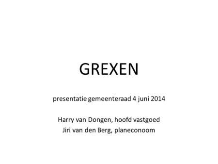 GREXEN presentatie gemeenteraad 4 juni 2014 Harry van Dongen, hoofd vastgoed Jiri van den Berg, planeconoom.