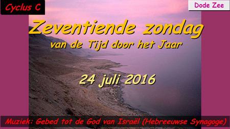 Cyclus C Zeventiende zondag van de Tijd door het Jaar Zeventiende zondag van de Tijd door het Jaar 24 juli 2016 Muziek: Gebed tot de God van Israël (Hebreeuwse.