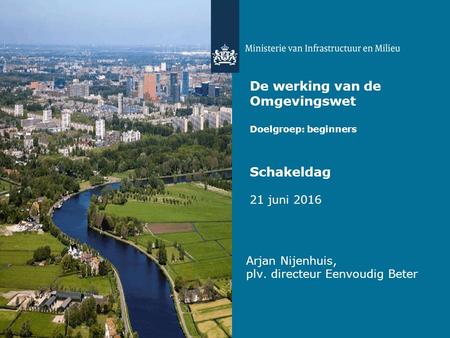 De werking van de Omgevingswet Doelgroep: beginners Schakeldag 21 juni 2016 Arjan Nijenhuis, plv. directeur Eenvoudig Beter.