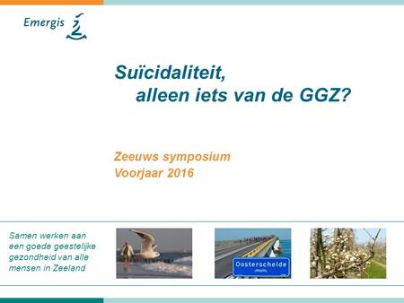 Samen werken aan een goede geestelijke gezondheid van alle mensen in Zeeland Suïcidaliteit, alleen iets van de GGZ? Zeeuws symposium Voorjaar 2016.