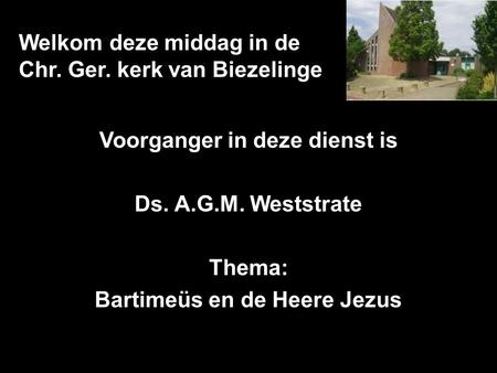 Welkom deze middag in de Chr. Ger. kerk van Biezelinge Voorganger in deze dienst is Ds. A.G.M. Weststrate Thema: Bartimeüs en de Heere Jezus.