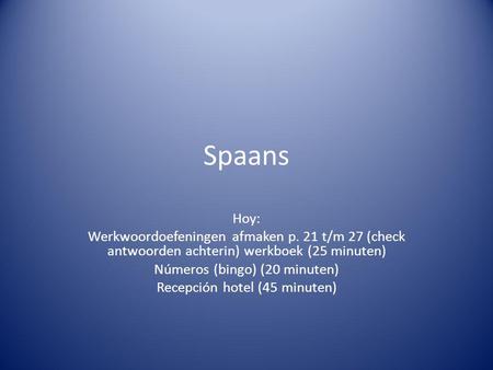 Spaans Hoy: Werkwoordoefeningen afmaken p. 21 t/m 27 (check antwoorden achterin) werkboek (25 minuten) Números (bingo) (20 minuten) Recepción hotel (45.