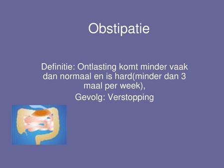 Obstipatie Definitie: Ontlasting komt minder vaak dan normaal en is hard(minder dan 3 maal per week), Gevolg: Verstopping.