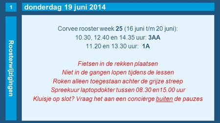 Donderdag 19 juni 2014 Roosterwijzigingen Corvee rooster week 25 (16 juni t/m 20 juni): 10.30, 12.40 en 14.35 uur: 3AA 11.20 en 13.30 uur: 1A Fietsen in.