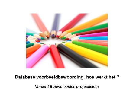 Database voorbeeldbewoording, hoe werkt het ? Vincent Bouwmeester, projectleider.