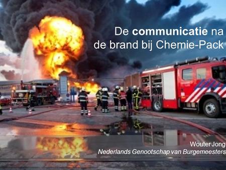 Www.burgemeesters.nl De communicatie na de brand bij Chemie-Pack Wouter Jong Nederlands Genootschap van Burgemeesters.