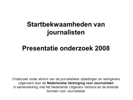 Startbekwaamheden van journalisten Presentatie onderzoek 2008 Onderzoek onder alumni van de journalistieke opleidingen en werkgevers uitgevoerd door de.
