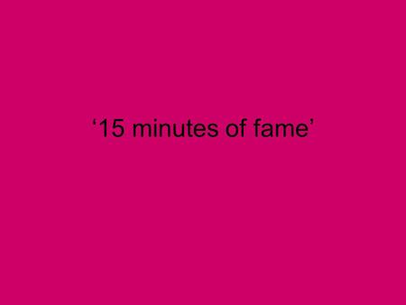 ‘15 minutes of fame’.