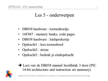 2PROJ5 – PIC assembler Hogeschool Utrecht / Institute for Computer, Communication and Media Technology 1 Les 5 - onderwerpen •DB038 hardware : toetsenbordje.