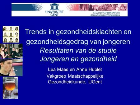 Trends in gezondheidsklachten en gezondheidsgedrag van jongeren Resultaten van de studie Jongeren en gezondheid Lea Maes en Anne Hublet Vakgroep Maatschappelijke.