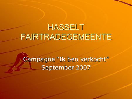 HASSELT FAIRTRADEGEMEENTE Campagne “Ik ben verkocht” September 2007.