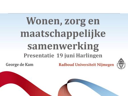 Wonen, zorg en maatschappelijke samenwerking Presentatie 19 juni Harlingen George de Kam.
