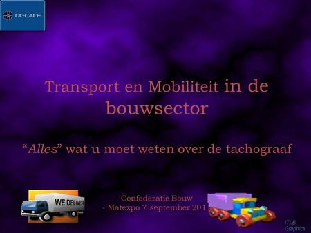 Transport en Mobiliteit in de bouwsector “Alles” wat u moet weten over de tachograaf Confederatie Bouw - Matexpo 7 september 2011 ITLB Graphics.