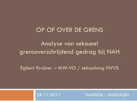 OP OF OVER DE GRENS Analyse van seksueel grensoverschrijdend gedrag bij NAH Egbert Kruijver – MW-VO / seksuoloog NVVS 28-11-2011 	 HAARLEM.
