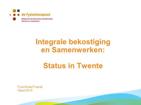 Integrale bekostiging en Samenwerken: Status in Twente FysioGroepTwente Maart 2010.