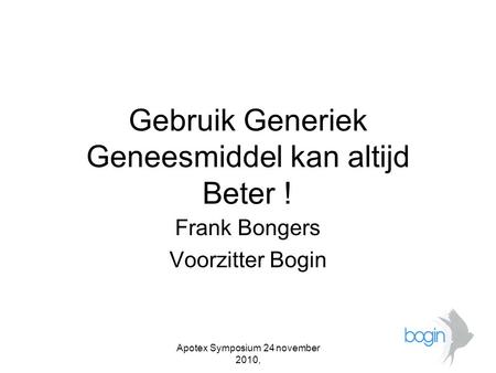 Gebruik Generiek Geneesmiddel kan altijd Beter ! Frank Bongers Voorzitter Bogin Apotex Symposium 24 november 2010,
