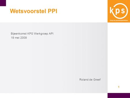 1 Wetsvoorstel PPI Bijeenkomst KPS Werkgroep API 19 mei 2009 Roland de Greef.