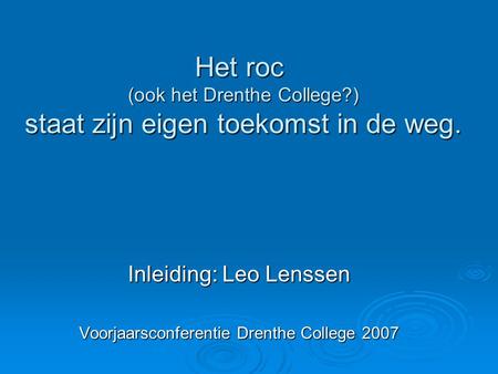 Inleiding: Leo Lenssen Voorjaarsconferentie Drenthe College 2007 Het roc (ook het Drenthe College?) staat zijn eigen toekomst in de weg.
