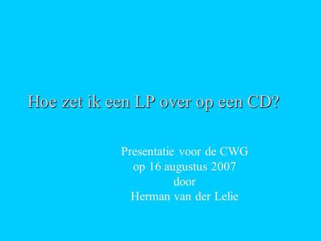 Hoe zet ik een LP over op een CD? Presentatie voor de CWG op 16 augustus 2007 door Herman van der Lelie.