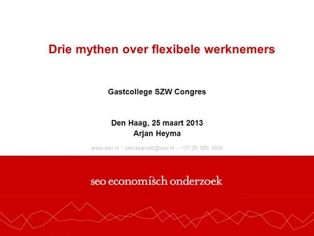 - - +31 20 525 1630 Drie mythen over flexibele werknemers Gastcollege SZW Congres Den Haag, 25 maart 2013 Arjan Heyma.