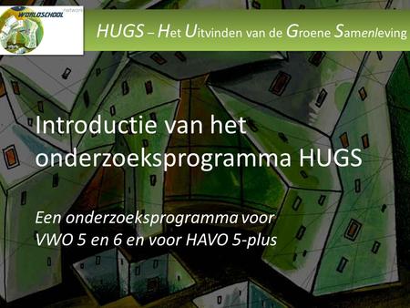 HUGS – H et U itvinden van de G roene S amenleving Introductie van het onderzoeksprogramma HUGS Een onderzoeksprogramma voor VWO 5 en 6 en voor HAVO 5-plus.
