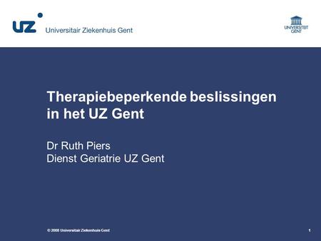 Therapiebeperkende beslissingen in het UZ Gent Dr Ruth Piers Dienst Geriatrie UZ Gent.
