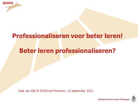 Professionaliseren voor beter leren! Beter leren professionaliseren? José van Alst & Willibrord Huisman, 12 september 2011.