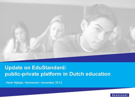 Update on EduStandard: public-private platform in Dutch education Henk Nijstad, Kennisnet / november 2013.