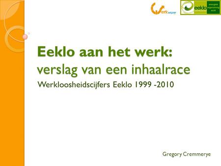 Eeklo aan het werk: verslag van een inhaalrace Werkloosheidscijfers Eeklo 1999 -2010 Gregory Cremmerye.