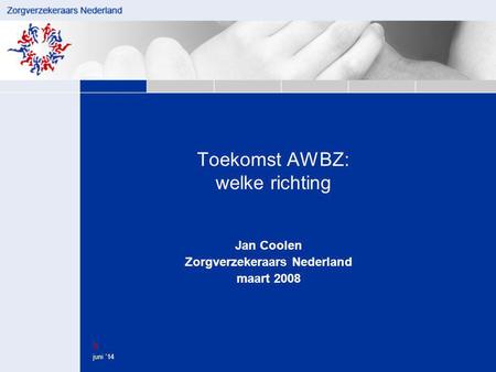 1 juni ’14 Toekomst AWBZ: welke richting Jan Coolen Zorgverzekeraars Nederland maart 2008.