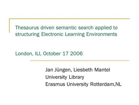Thesaurus driven semantic search applied to structuring Electronic Learning Environments London, ILI, October 17 2006 Jan Jüngen, Liesbeth Mantel University.
